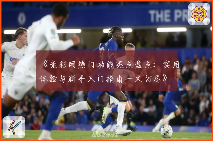 《竞彩网热门功能亮点盘点：实用体验与新手入门指南一文打尽》