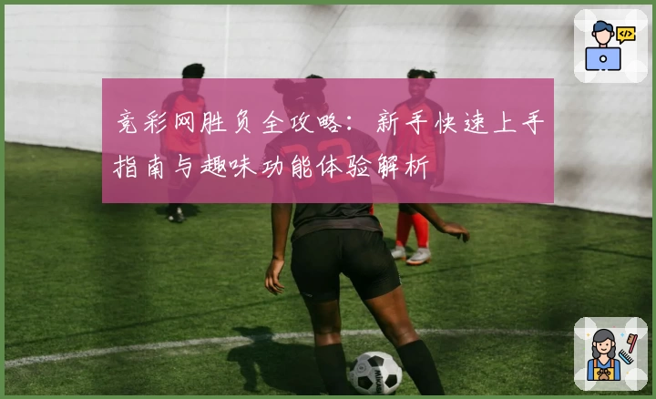 竞彩网胜负全攻略：新手快速上手指南与趣味功能体验解析