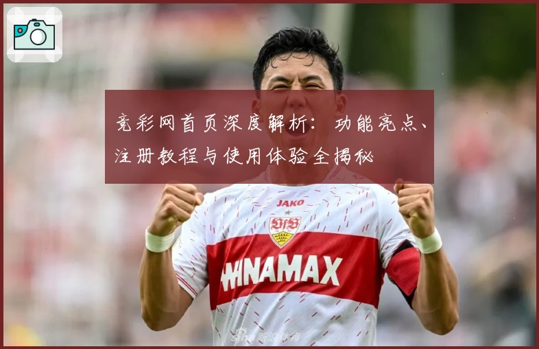 竞彩网首页深度解析：功能亮点、注册教程与使用体验全揭秘