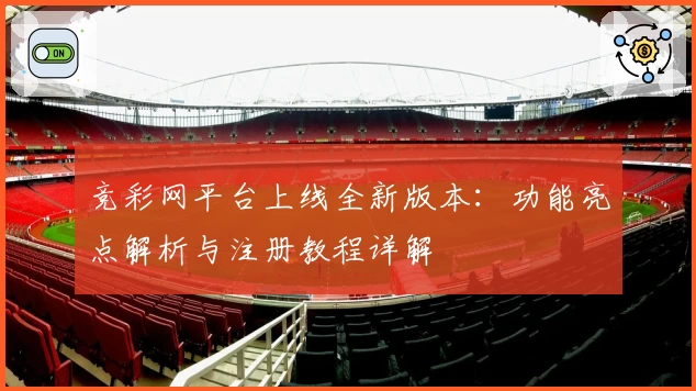 竞彩网平台上线全新版本：功能亮点解析与注册教程详解