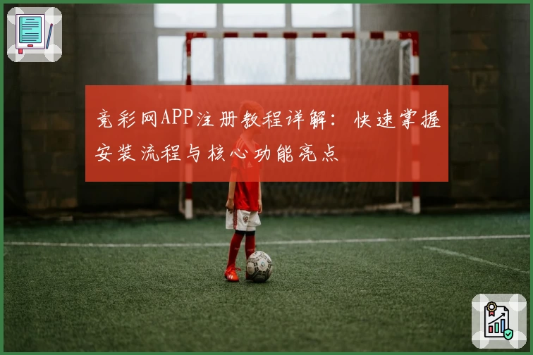 竞彩网APP注册教程详解：快速掌握安装流程与核心功能亮点