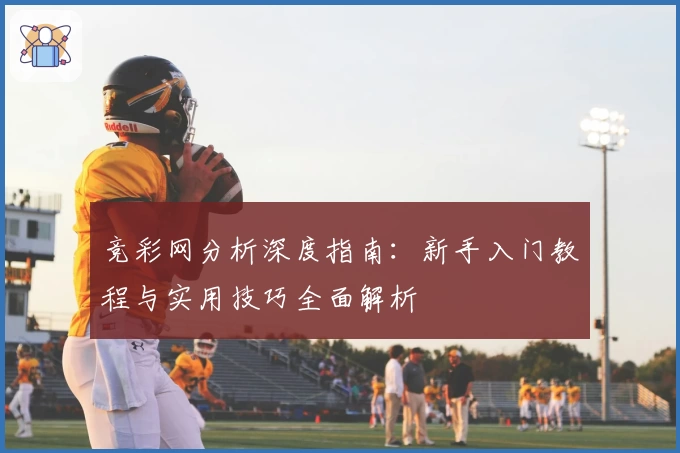 竞彩网分析深度指南:新手入门教程与实用技巧全面解析
