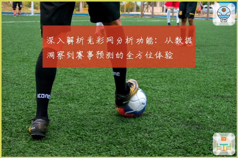 深入解析竞彩网分析功能：从数据洞察到赛事预测的全方位体验