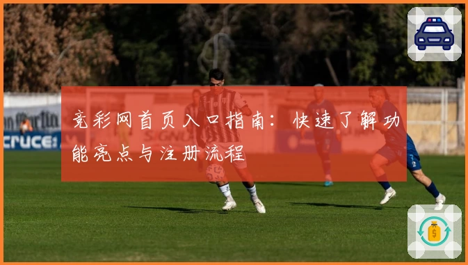 竞彩网首页入口指南：快速了解功能亮点与注册流程