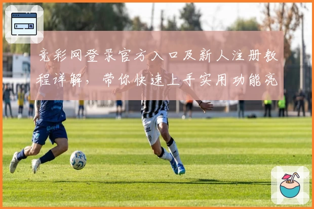 竞彩网登录官方入口及新人注册教程详解，带你快速上手实用功能亮点