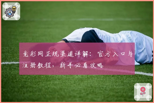 竞彩网正规渠道详解：官方入口与注册教程，新手必看攻略