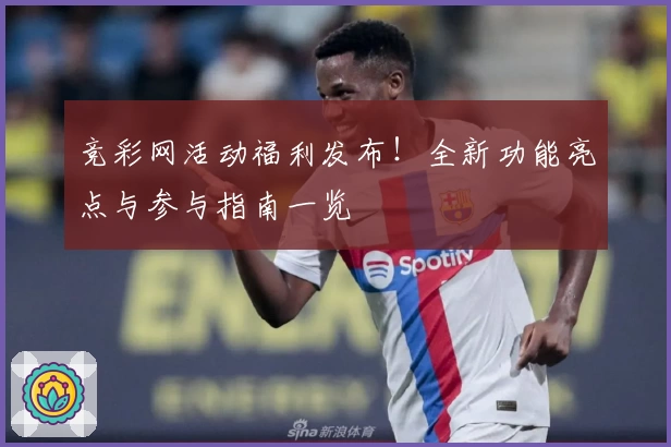 竞彩网活动福利发布！全新功能亮点与参与指南一览