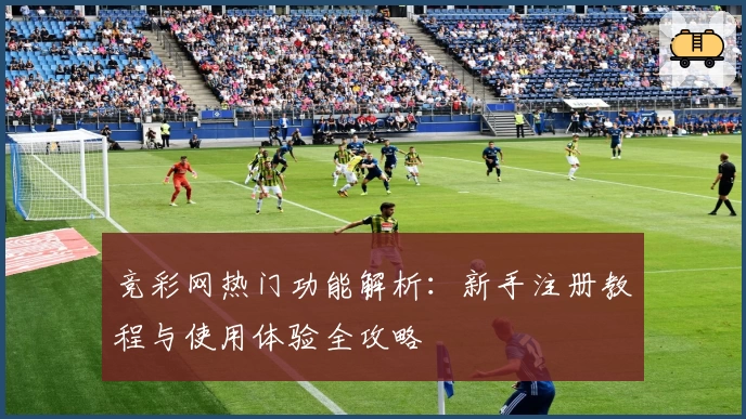 竞彩网热门功能解析：新手注册教程与使用体验全攻略