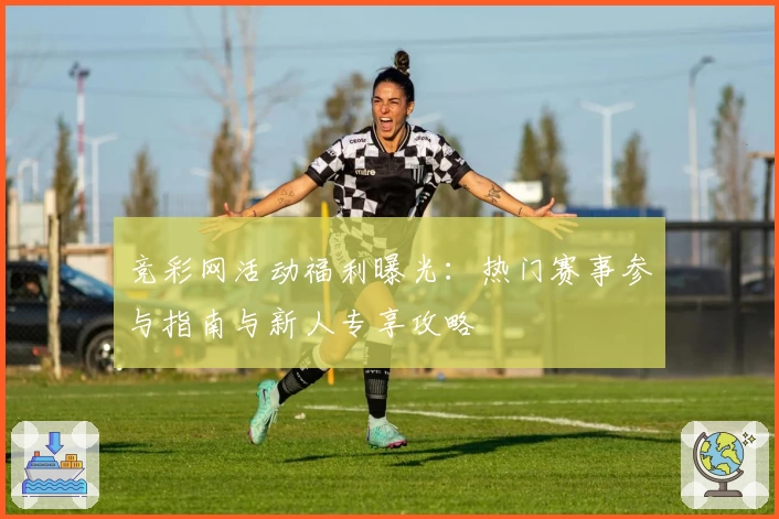 竞彩网活动福利曝光：热门赛事参与指南与新人专享攻略