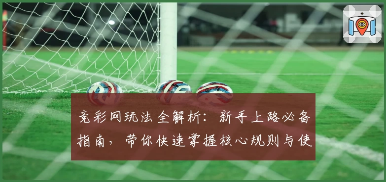 竞彩网玩法全解析：新手上路必备指南，带你快速掌握核心规则与使用技巧