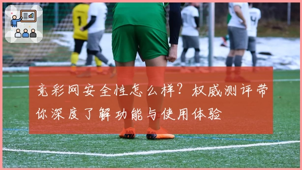 竞彩网安全性怎么样？权威测评带你深度了解功能与使用体验
