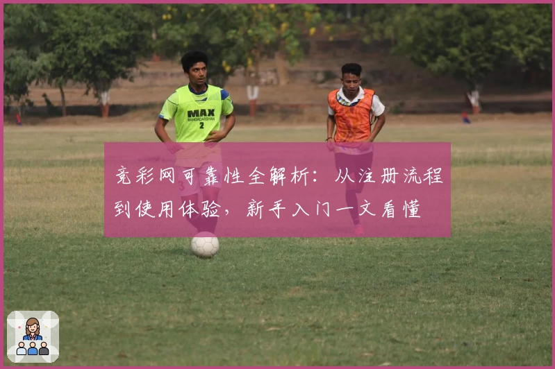 竞彩网可靠性全解析：从注册流程到使用体验，新手入门一文看懂