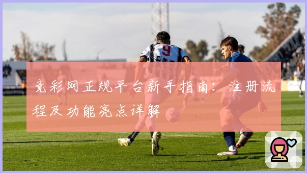 竞彩网正规平台新手指南：注册流程及功能亮点详解