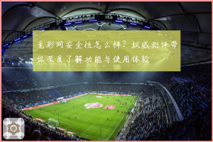 竞彩网安全性怎么样？权威测评带你深度了解功能与使用体验