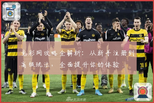 竞彩网攻略全解析：从新手注册到高级玩法，全面提升你的体验