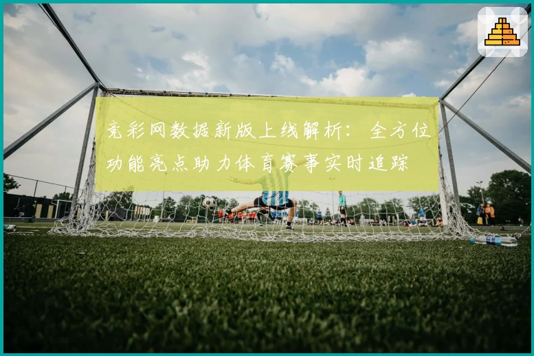竞彩网数据新版上线解析：全方位功能亮点助力体育赛事实时追踪