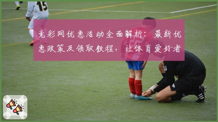 竞彩网优惠活动全面解析：最新优惠政策及领取教程，让体育爱好者畅享更多福利