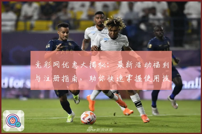 竞彩网优惠大揭秘：最新活动福利与注册指南，助你快速掌握使用技巧
