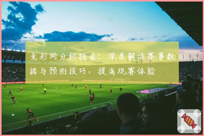 竞彩网分析指南：深度解读赛事数据与预测技巧，提高观赛体验