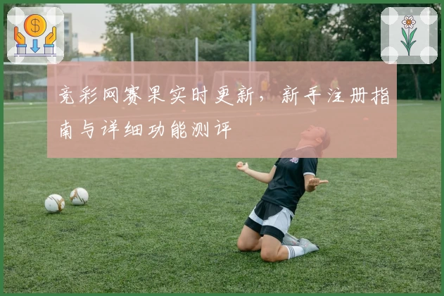 竞彩网赛果实时更新，新手注册指南与详细功能测评