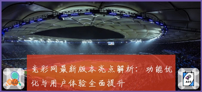 竞彩网最新版本亮点解析：功能优化与用户体验全面提升