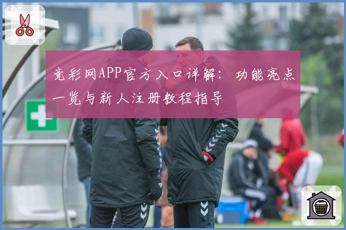 竞彩网APP官方入口详解：功能亮点一览与新人注册教程指导