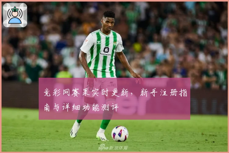 竞彩网赛果实时更新，新手注册指南与详细功能测评