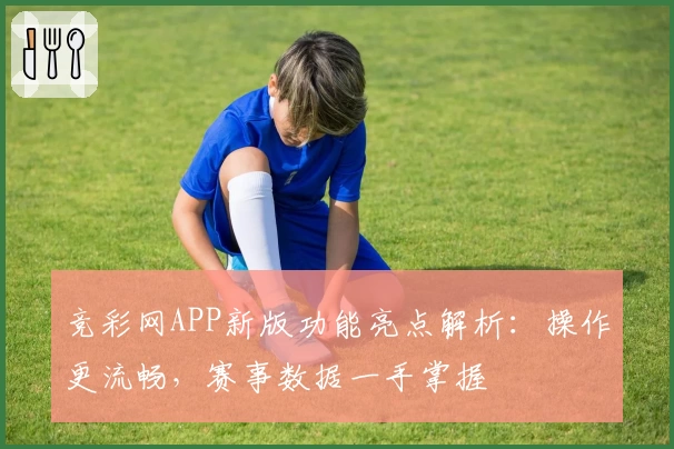 竞彩网APP新版功能亮点解析：操作更流畅，赛事数据一手掌握