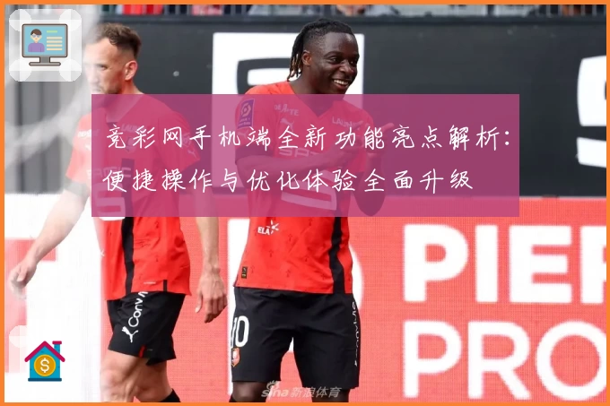 竞彩网手机端全新功能亮点解析:便捷操作与优化体验全面升级