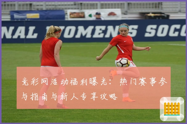 竞彩网活动福利曝光：热门赛事参与指南与新人专享攻略