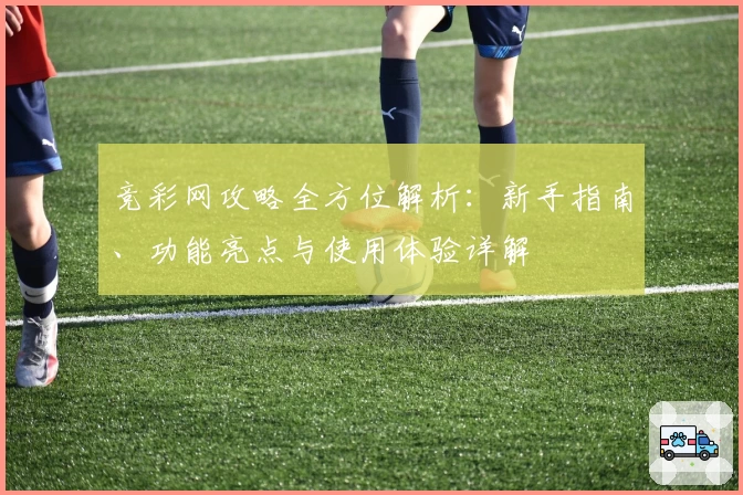 竞彩网攻略全方位解析：新手指南、功能亮点与使用体验详解