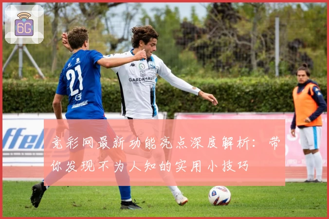 竞彩网最新功能亮点深度解析：带你发现不为人知的实用小技巧