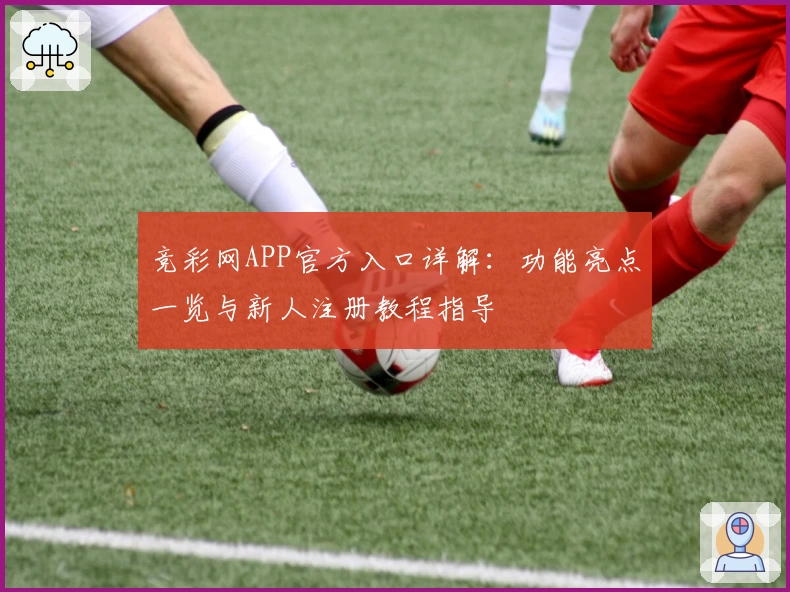 竞彩网APP官方入口详解：功能亮点一览与新人注册教程指导