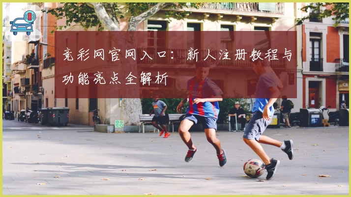竞彩网官网入口：新人注册教程与功能亮点全解析