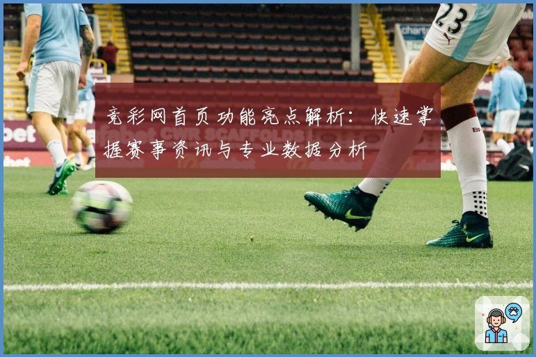 竞彩网首页功能亮点解析：快速掌握赛事资讯与专业数据分析
