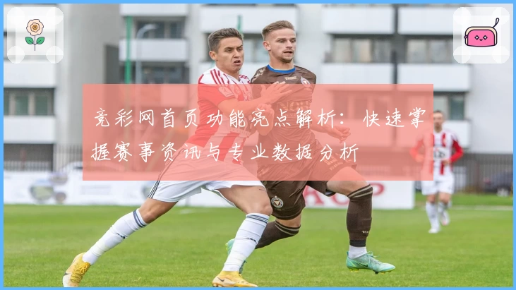 竞彩网首页功能亮点解析：快速掌握赛事资讯与专业数据分析