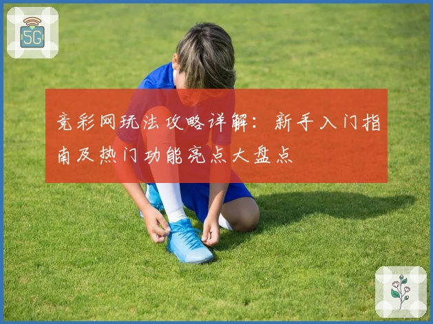竞彩网玩法攻略详解：新手入门指南及热门功能亮点大盘点
