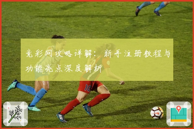 竞彩网攻略详解：新手注册教程与功能亮点深度解析
