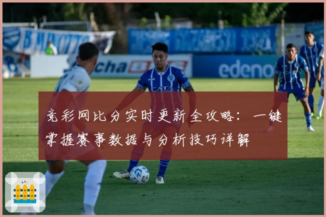 竞彩网比分实时更新全攻略：一键掌握赛事数据与分析技巧详解