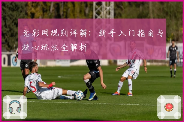 竞彩网规则详解：新手入门指南与核心玩法全解析