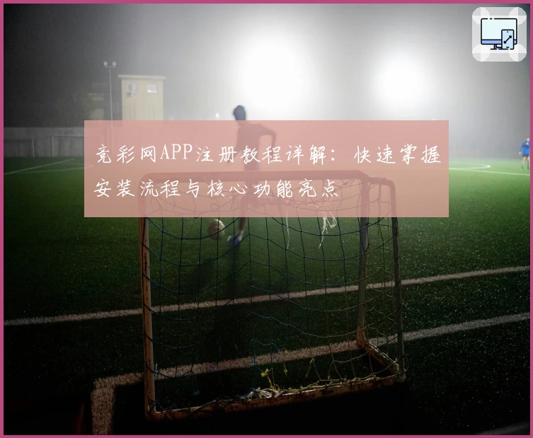 竞彩网APP注册教程详解：快速掌握安装流程与核心功能亮点