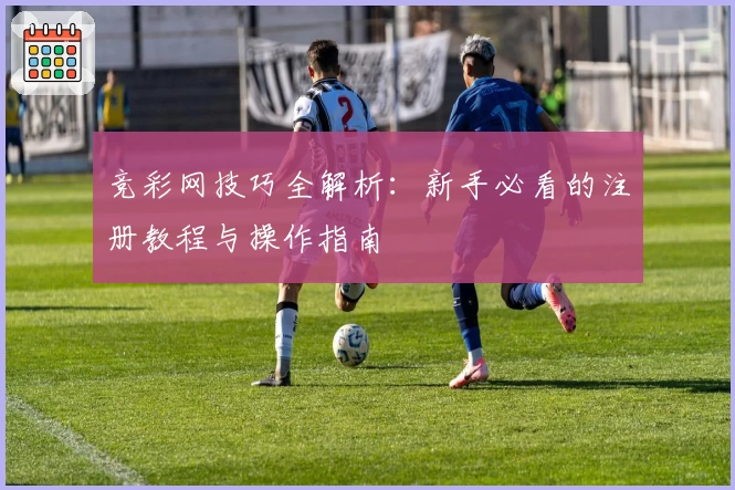 竞彩网技巧全解析：新手必看的注册教程与操作指南