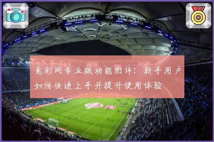 竞彩网专业版功能测评：新手用户如何快速上手并提升使用体验