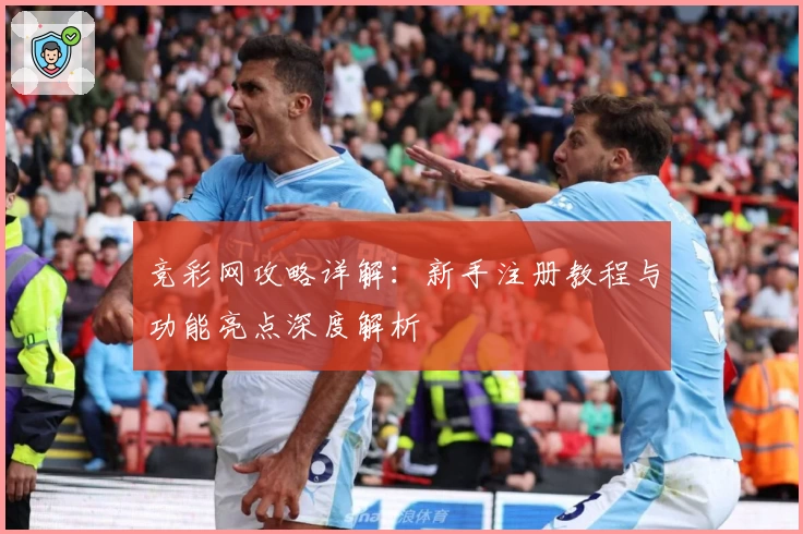 竞彩网攻略详解：新手注册教程与功能亮点深度解析