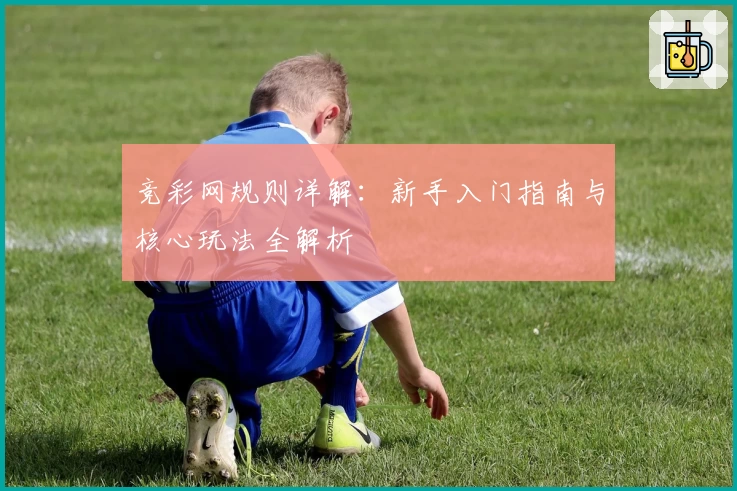 竞彩网规则详解：新手入门指南与核心玩法全解析