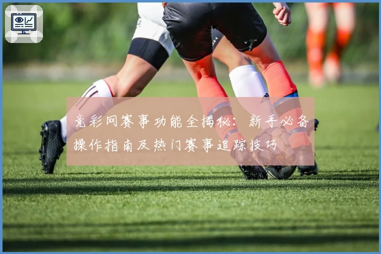 竞彩网赛事功能全揭秘：新手必备操作指南及热门赛事追踪技巧