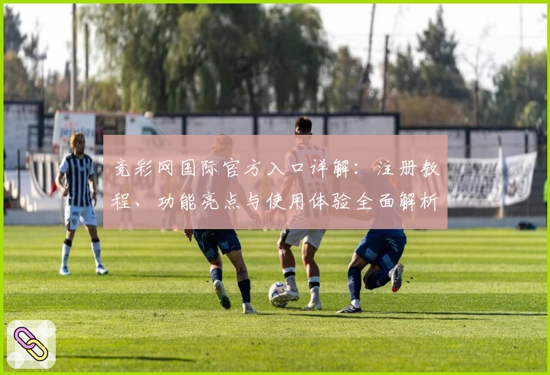 竞彩网国际官方入口详解：注册教程、功能亮点与使用体验全面解析