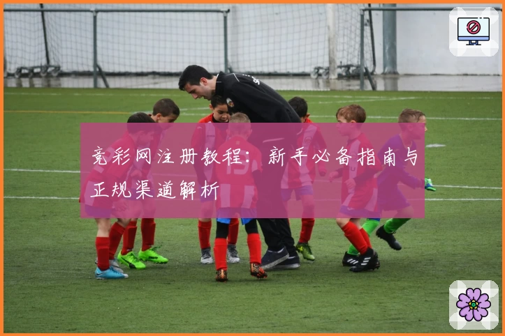 竞彩网注册教程：新手必备指南与正规渠道解析