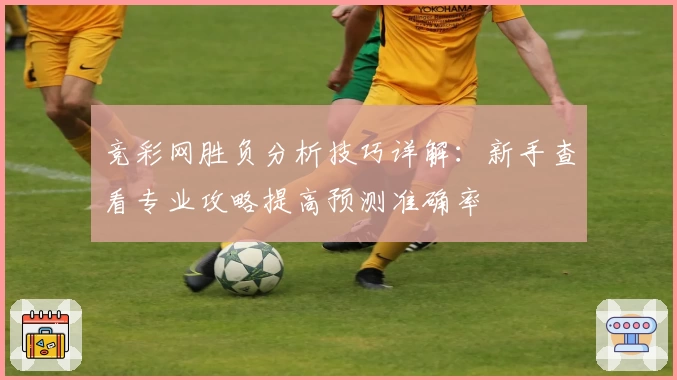 竞彩网胜负分析技巧详解：新手查看专业攻略提高预测准确率