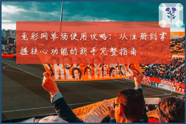竞彩网单场使用攻略：从注册到掌握核心功能的新手完整指南